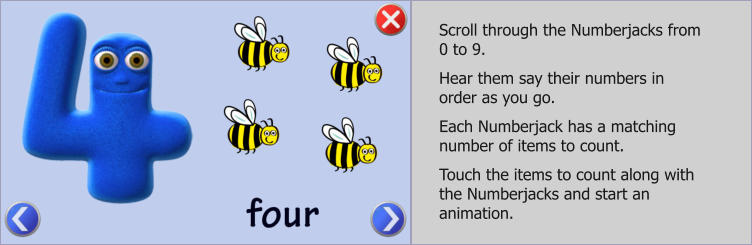 Scroll through the Numberjacks from 0 to 9.  Hear them say their numbers in order as you go.  Each Numberjack has a matching number of items to count.   Touch the items to count along with the Numberjacks and start an animation.