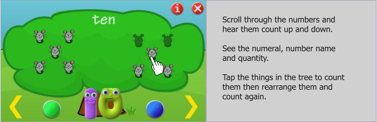 Scroll through the numbers and hear them count up and down.   See the numeral, number name and quantity.  Tap the things in the tree to count them then rearrange them and count again.