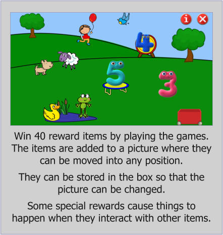 Win 40 reward items by playing the games. The items are added to a picture where they can be moved into any position.  They can be stored in the box so that the picture can be changed.  Some special rewards cause things to happen when they interact with other items.
